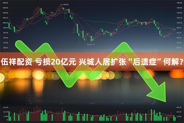 伍祥配资 亏损20亿元 兴城人居扩张“后遗症”何解？