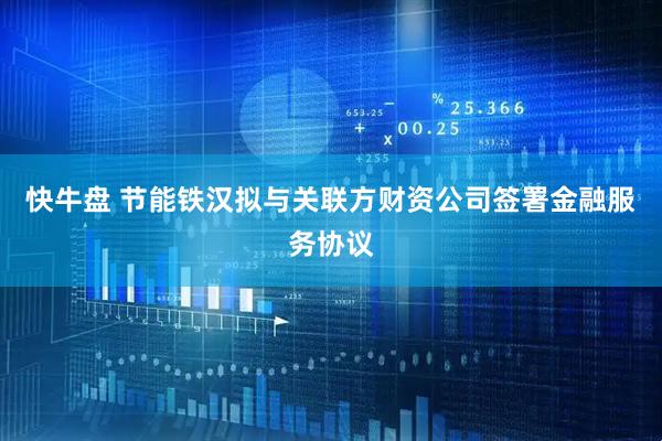 快牛盘 节能铁汉拟与关联方财资公司签署金融服务协议