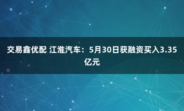交易鑫优配 江淮汽车：5月30日获融资买入3.35亿元