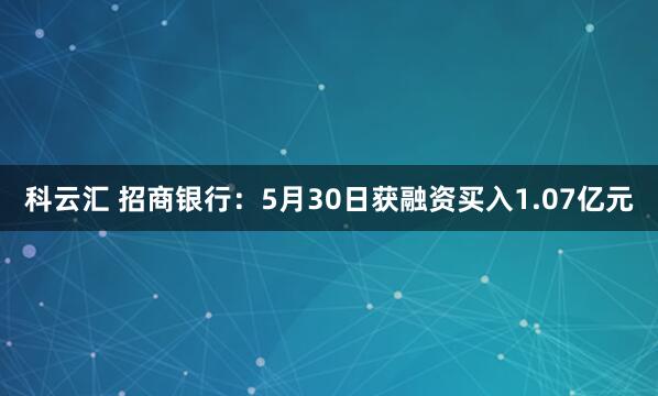 科云汇 招商银行：5月30日获融资买入1.07亿元