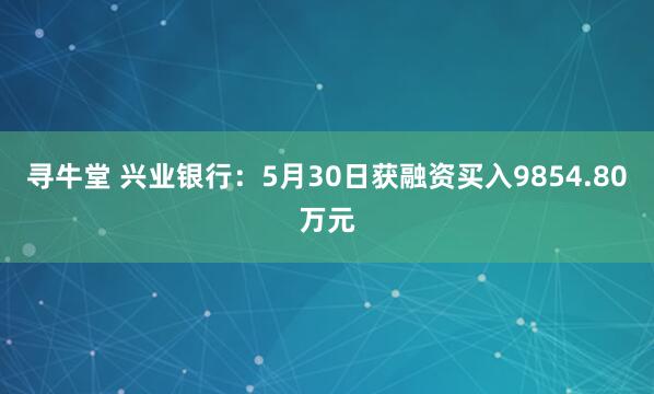 寻牛堂 兴业银行：5月30日获融资买入9854.80万元