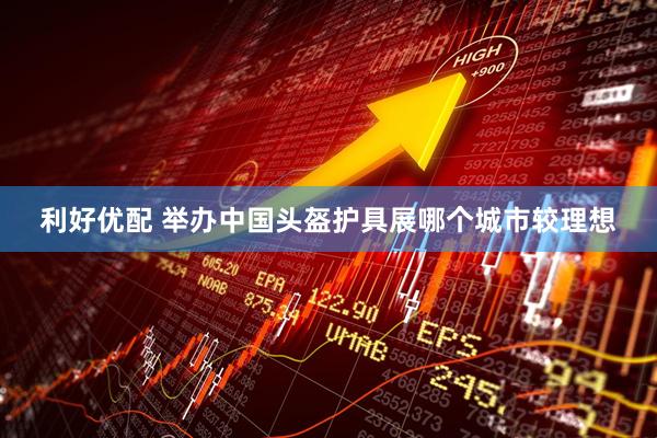利好优配 举办中国头盔护具展哪个城市较理想