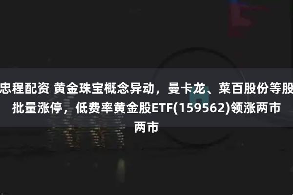 忠程配资 黄金珠宝概念异动，曼卡龙、菜百股份等股批量涨停，低费率黄金股ETF(159562)领涨两市