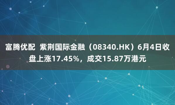 富腾优配  紫荆国际金融（08340.HK）6月4日收盘上涨17.45%，成交15.87万港元