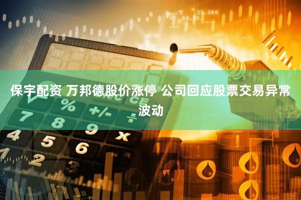 保宇配资 万邦德股价涨停 公司回应股票交易异常波动