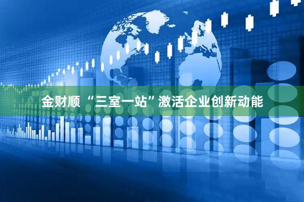 金财顺 “三室一站”激活企业创新动能