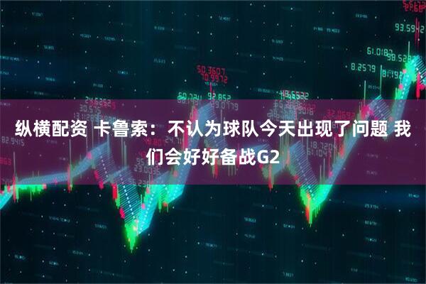 纵横配资 卡鲁索：不认为球队今天出现了问题 我们会好好备战G2
