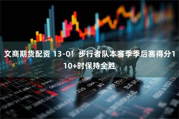 文商期货配资 13-0！步行者队本赛季季后赛得分110+时保持全胜