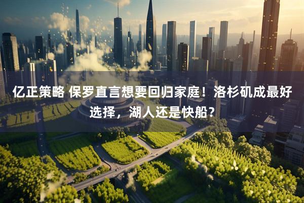 亿正策略 保罗直言想要回归家庭！洛杉矶成最好选择，湖人还是快船？