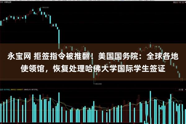 永宝网 拒签指令被推翻！美国国务院：全球各地使领馆，恢复处理哈佛大学国际学生签证