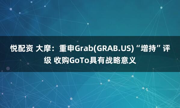 悦配资 大摩：重申Grab(GRAB.US)“增持”评级 收购GoTo具有战略意义
