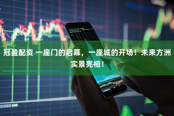 冠盈配资 一座门的启幕，一座城的开场！未来方洲实景亮相！