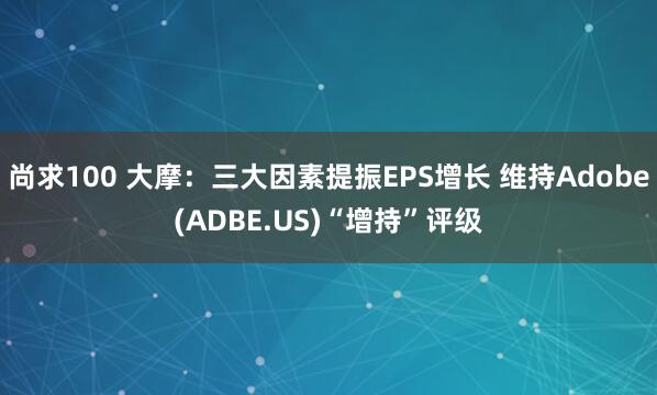 尚求100 大摩：三大因素提振EPS增长 维持Adobe(ADBE.US)“增持”评级