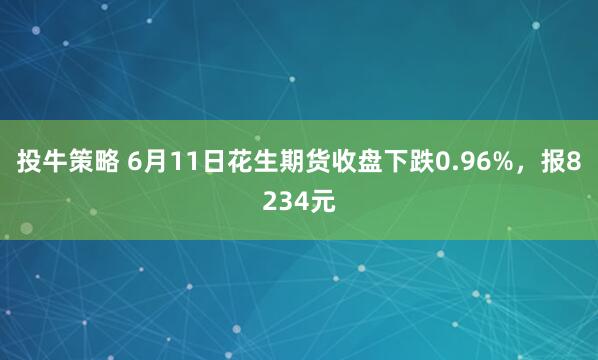 投牛策略 6月11日花生期货收盘下跌0.96%，报8234元