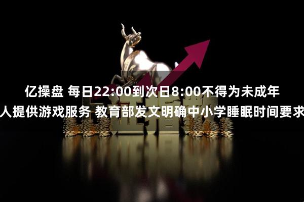 亿操盘 每日22:00到次日8:00不得为未成年人提供游戏服务 教育部发文明确中小学睡眠时间要求