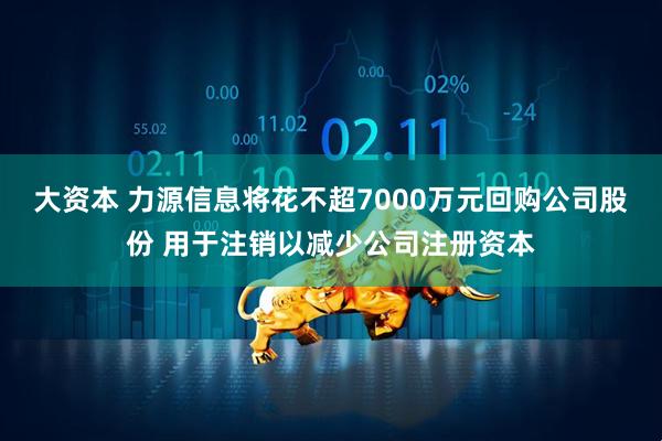 大资本 力源信息将花不超7000万元回购公司股份 用于注销以减少公司注册资本