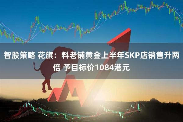 智股策略 花旗：料老铺黄金上半年SKP店销售升两倍 予目标价1084港元