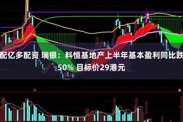 配亿多配资 瑞银：料恒基地产上半年基本盈利同比跌50% 目标价29港元