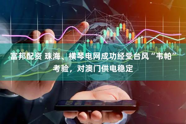 富邦配资 珠海、横琴电网成功经受台风“韦帕”考验，对澳门供电稳定