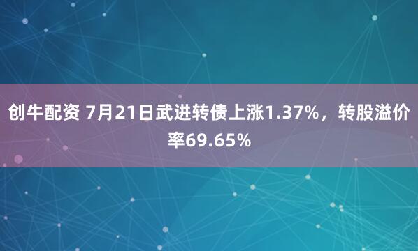创牛配资 7月21日武进转债上涨1.37%，转股溢价率69.65%