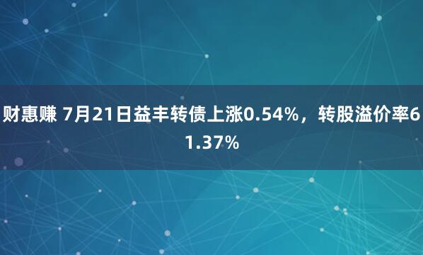 财惠赚 7月21日益丰转债上涨0.54%，转股溢价率61.37%