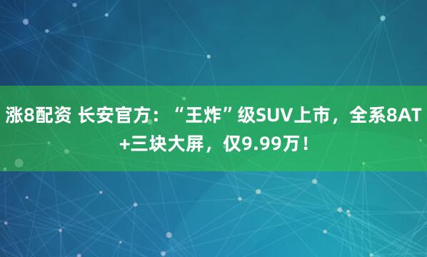 涨8配资 长安官方：“王炸”级SUV上市，全系8AT+三块大屏，仅9.99万！