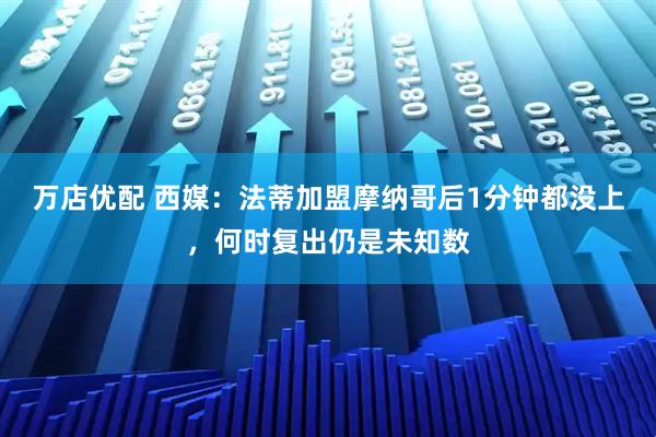万店优配 西媒：法蒂加盟摩纳哥后1分钟都没上，何时复出仍是未知数