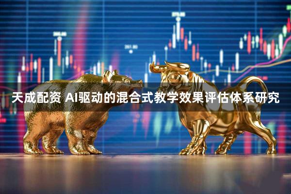 天成配资 AI驱动的混合式教学效果评估体系研究