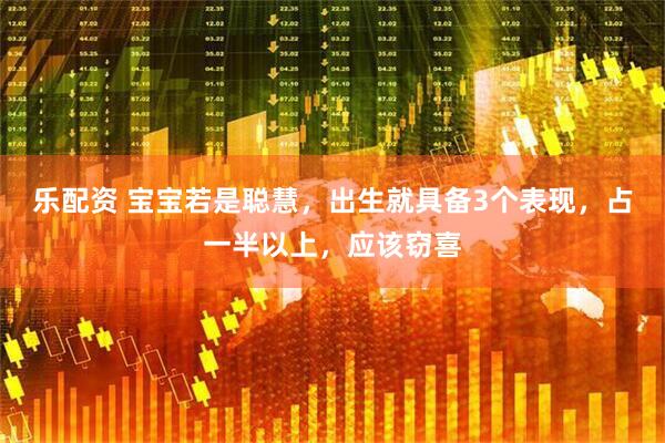 乐配资 宝宝若是聪慧，出生就具备3个表现，占一半以上，应该窃喜