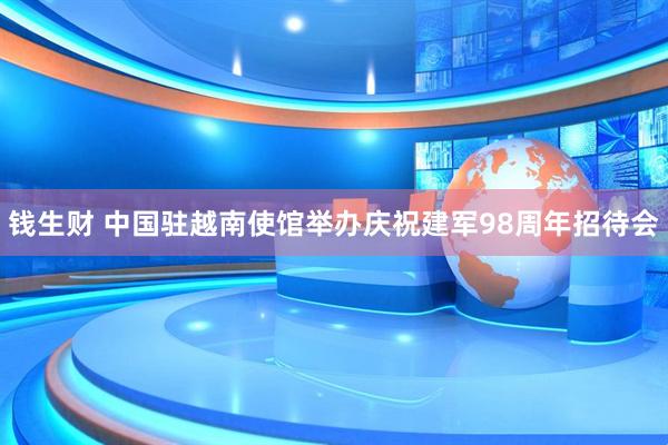 钱生财 中国驻越南使馆举办庆祝建军98周年招待会