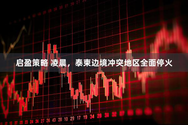 启盈策略 凌晨,泰柬边境冲突地区全面停火