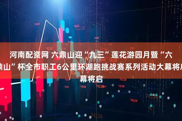 河南配资网 六鼎山迎“九三”莲花游园月暨“六鼎山”杯全市职工6公里环湖跑挑战赛系列活动大幕将启
