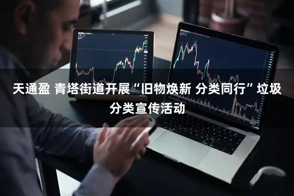 天通盈 青塔街道开展“旧物焕新 分类同行”垃圾分类宣传活动