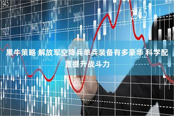 黑牛策略 解放军空降兵单兵装备有多豪华 科学配置提升战斗力