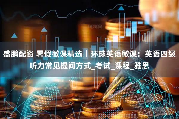 盛鹏配资 暑假微课精选丨环球英语微课：英语四级听力常见提问方式_考试_课程_雅思