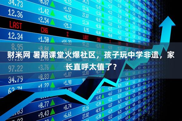 财米网 暑期课堂火爆社区，孩子玩中学非遗，家长直呼太值了？