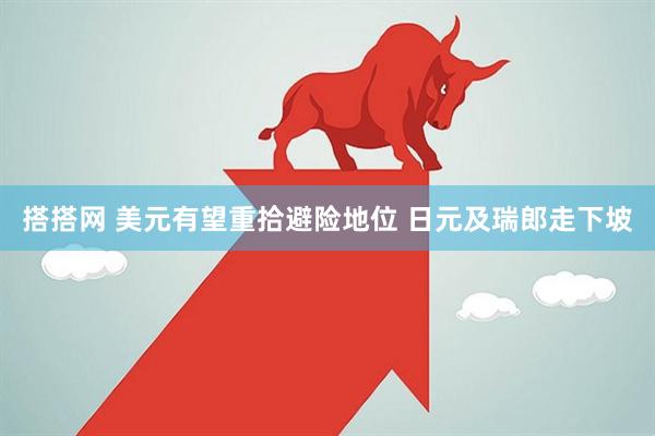 搭搭网 美元有望重拾避险地位 日元及瑞郎走下坡