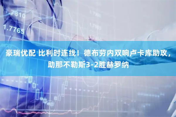 豪瑞优配 比利时连线！德布劳内双响卢卡库助攻，助那不勒斯3-2胜赫罗纳