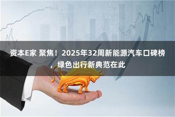 资本E家 聚焦！2025年32周新能源汽车口碑榜，绿色出行新典范在此