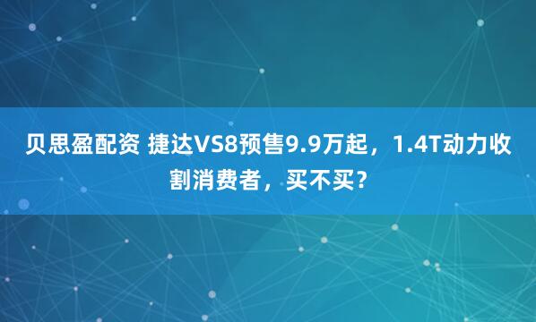 贝思盈配资 捷达VS8预售9.9万起，1.4T动力收割消费者，买不买？