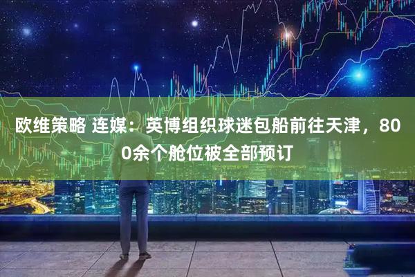 欧维策略 连媒：英博组织球迷包船前往天津，800余个舱位被全部预订