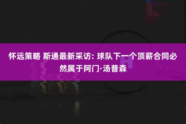 怀远策略 斯通最新采访: 球队下一个顶薪合同必然属于阿门·汤普森