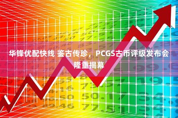 华锋优配快线 鉴古传珍，PCGS古币评级发布会隆重揭幕