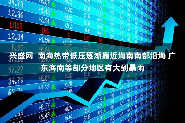 兴盛网  南海热带低压逐渐靠近海南南部沿海 广东海南等部分地区有大到暴雨