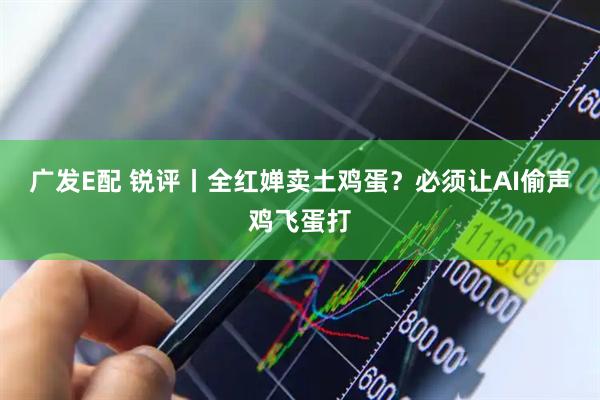 广发E配 锐评丨全红婵卖土鸡蛋？必须让AI偷声鸡飞蛋打
