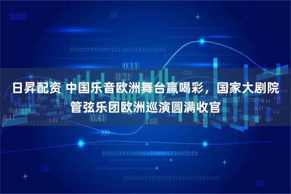 日昇配资 中国乐音欧洲舞台赢喝彩，国家大剧院管弦乐团欧洲巡演圆满收官