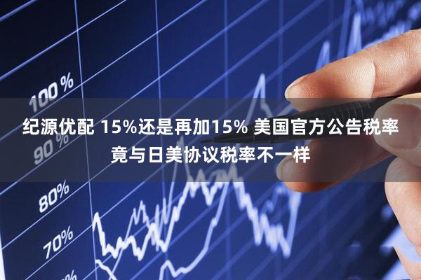 纪源优配 15%还是再加15% 美国官方公告税率竟与日美协议税率不一样