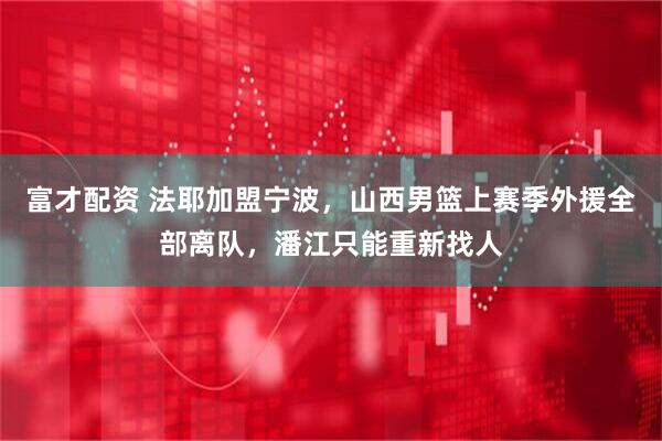 富才配资 法耶加盟宁波，山西男篮上赛季外援全部离队，潘江只能重新找人