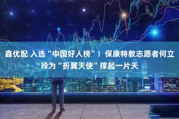 鑫优配 入选“中国好人榜”！保康特教志愿者何立玲为“折翼天使”撑起一片天