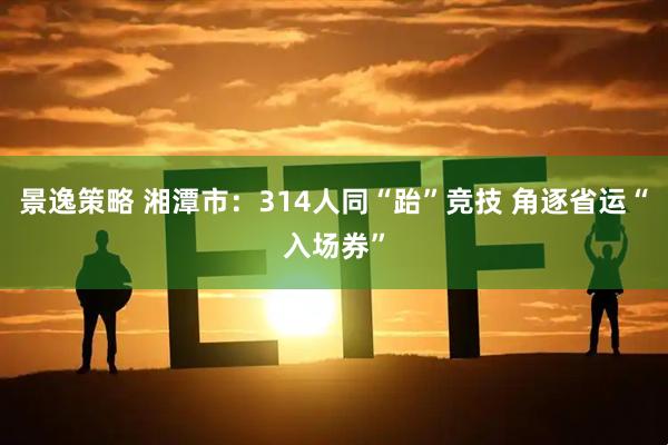 景逸策略 湘潭市：314人同“跆”竞技 角逐省运“入场券”